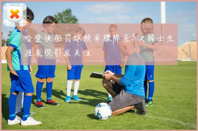 哈登快船罚球频率骤降至5次骑士生涯表现引发关注