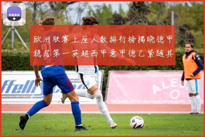 欧洲联赛上座人数排行榜揭晓德甲稳居第一英超西甲意甲德乙紧随其后