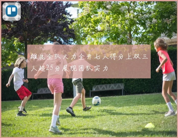 雄鹿全队火力全开七人得分上双三人超25分展现团队实力