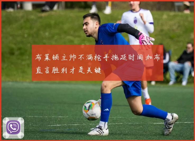 布莱顿主帅不满枪手拖延时间加布直言胜利才是关键