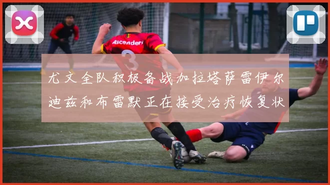 尤文全队积极备战加拉塔萨雷伊尔迪兹和布雷默正在接受治疗恢复状态