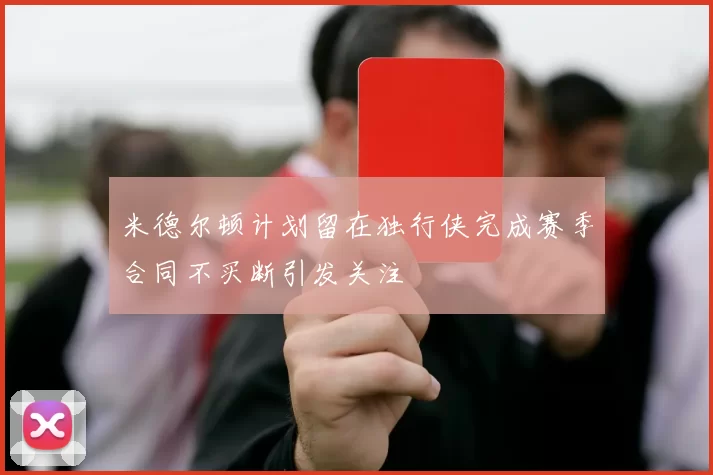 米德尔顿计划留在独行侠完成赛季合同不买断引发关注