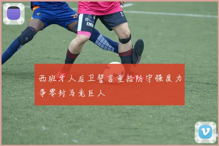 西班牙人后卫誓言重拾防守强度力争零封马竞巨人