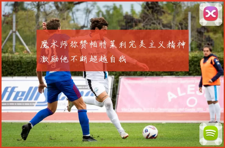 魔术师称赞帕特莱利完美主义精神激励他不断超越自我