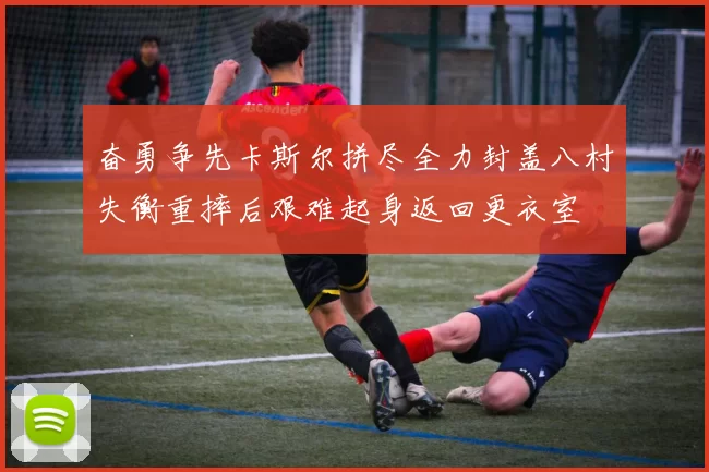奋勇争先卡斯尔拼尽全力封盖八村失衡重摔后艰难起身返回更衣室
