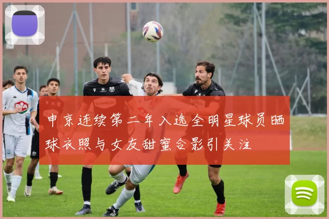 申京连续第二年入选全明星球员晒球衣照与女友甜蜜合影引关注