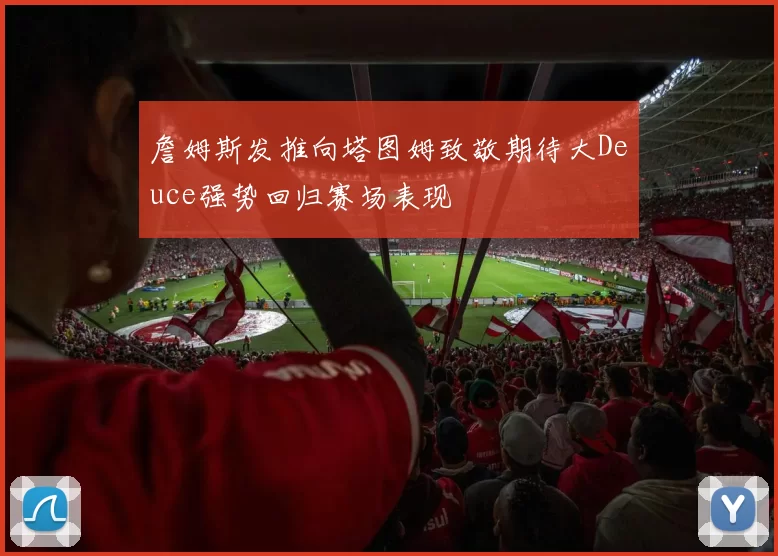 詹姆斯发推向塔图姆致敬期待大Deuce强势回归赛场表现