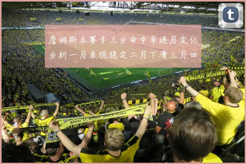 詹姆斯本赛季三分命中率逐月变化分析一月表现稳定二月下滑三月回暖
