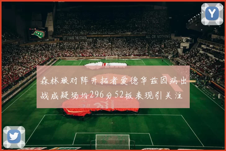 森林狼对阵开拓者爱德华兹因病出战成疑场均296分52板表现引关注