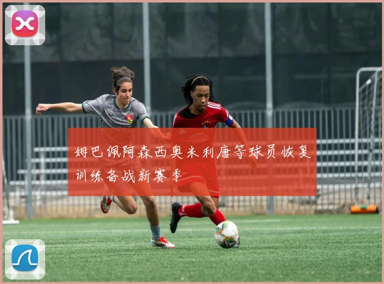 姆巴佩阿森西奥米利唐等球员恢复训练备战新赛季