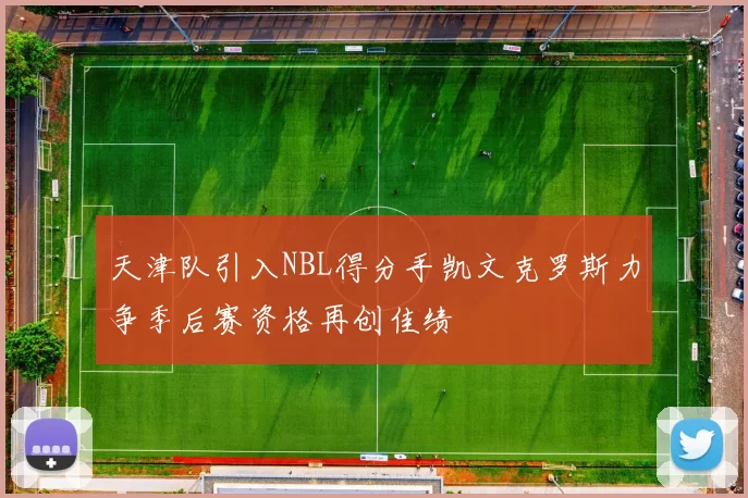 天津队引入NBL得分手凯文克罗斯力争季后赛资格再创佳绩